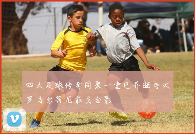 四大足球传奇同聚一堂巴乔晒与大罗马尔蒂尼菲戈合影