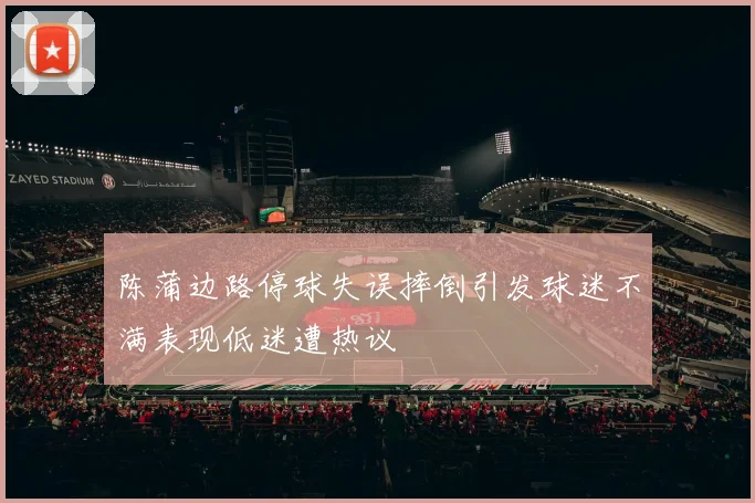 陈蒲边路停球失误摔倒引发球迷不满表现低迷遭热议