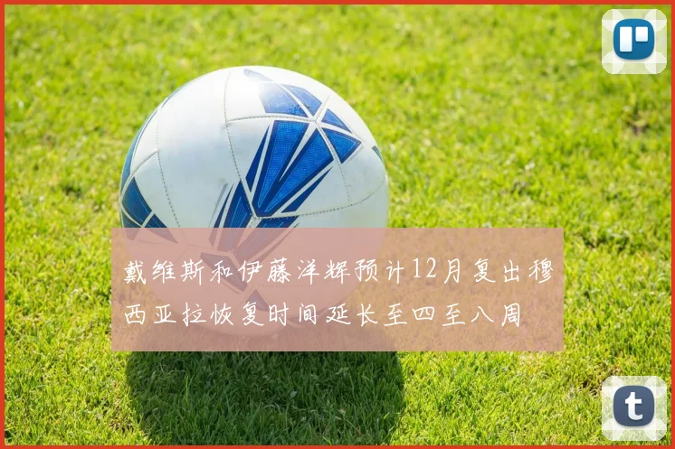 戴维斯和伊藤洋辉预计12月复出穆西亚拉恢复时间延长至四至八周