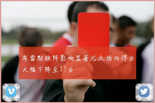 布雷默缺阵影响显著尤文场均得分大幅下降至15分