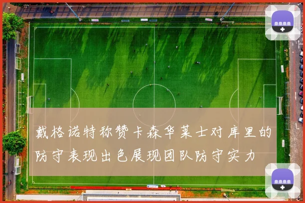 戴格诺特称赞卡森华莱士对库里的防守表现出色展现团队防守实力