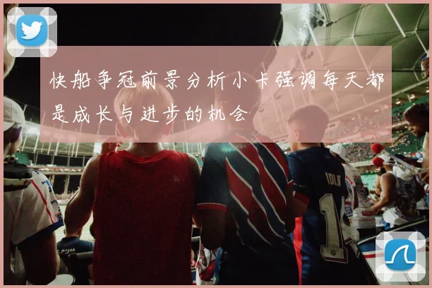 快船争冠前景分析小卡强调每天都是成长与进步的机会