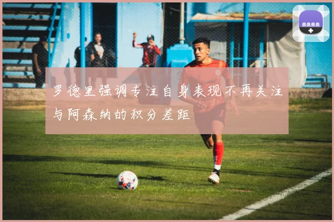 罗德里强调专注自身表现不再关注与阿森纳的积分差距