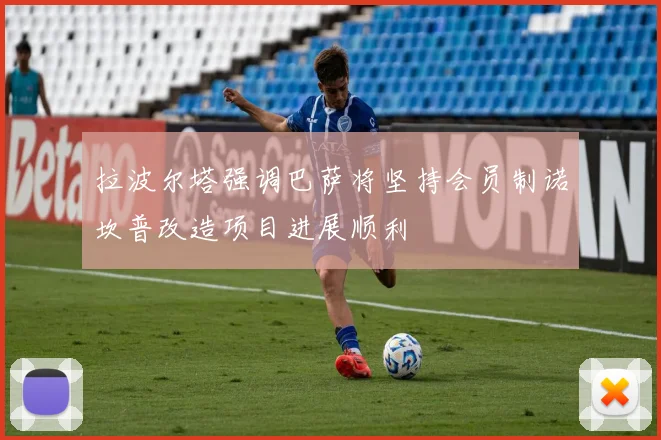 拉波尔塔强调巴萨将坚持会员制诺坎普改造项目进展顺利