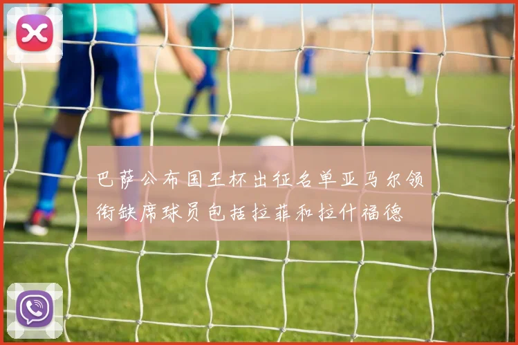 巴萨公布国王杯出征名单亚马尔领衔缺席球员包括拉菲和拉什福德