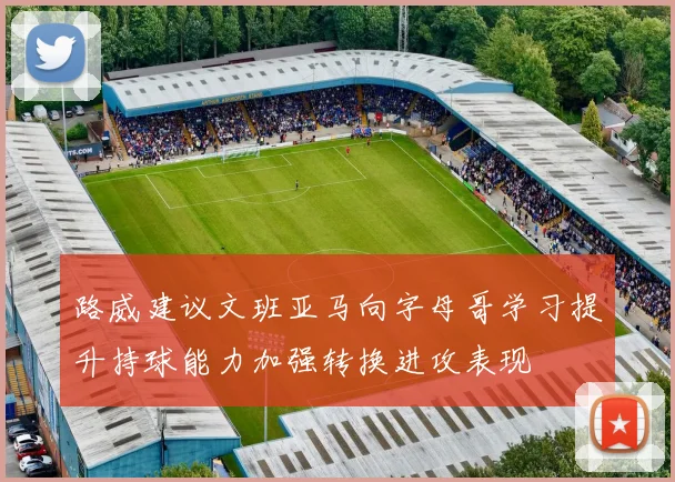 路威建议文班亚马向字母哥学习提升持球能力加强转换进攻表现