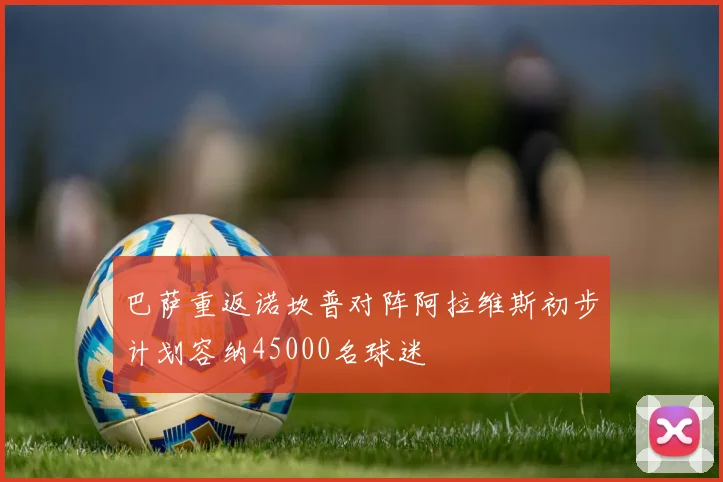 巴萨重返诺坎普对阵阿拉维斯初步计划容纳45000名球迷