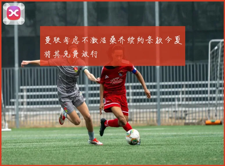 曼联考虑不激活桑乔续约条款今夏将其免费放行