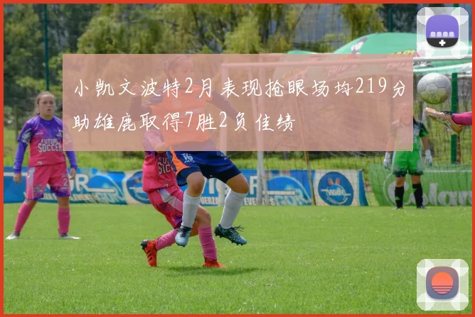 小凯文波特2月表现抢眼场均219分助雄鹿取得7胜2负佳绩