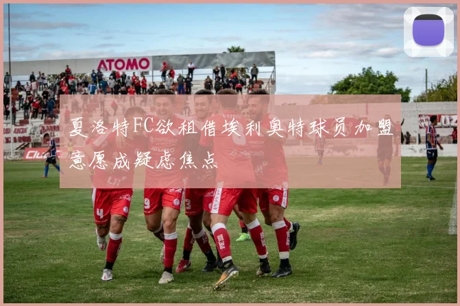 夏洛特FC欲租借埃利奥特球员加盟意愿成疑虑焦点
