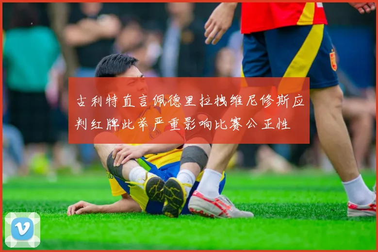 古利特直言佩德里拉拽维尼修斯应判红牌此举严重影响比赛公正性