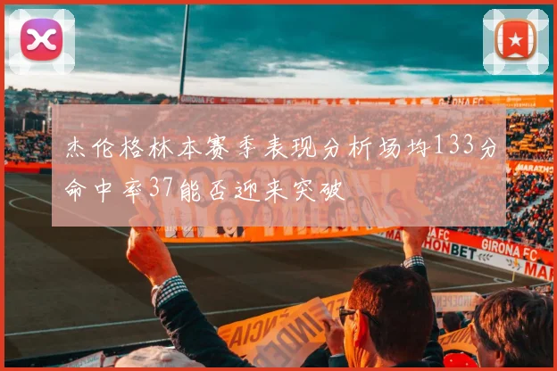 杰伦格林本赛季表现分析场均133分命中率37能否迎来突破