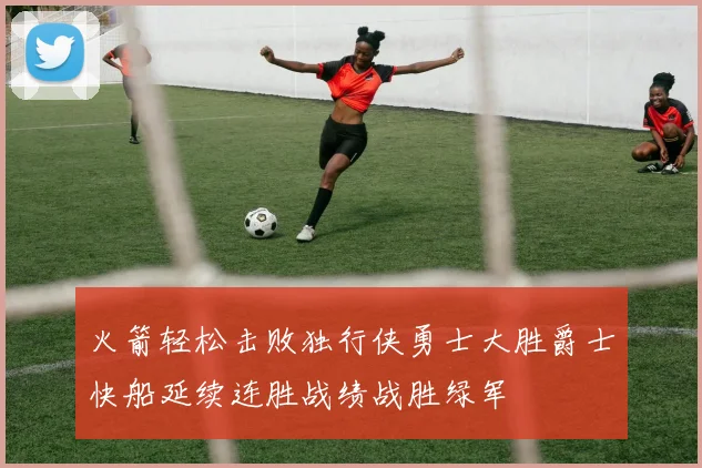 火箭轻松击败独行侠勇士大胜爵士快船延续连胜战绩战胜绿军