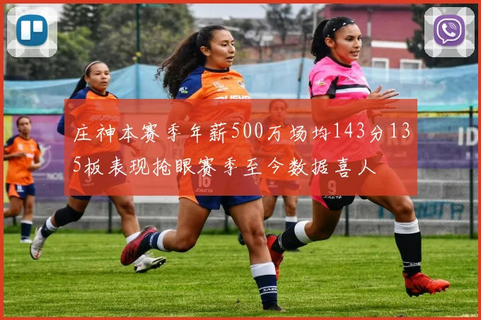 庄神本赛季年薪500万场均143分135板表现抢眼赛季至今数据喜人