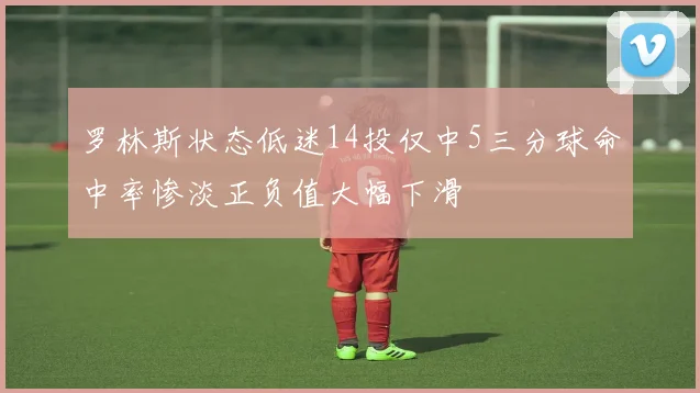 罗林斯状态低迷14投仅中5三分球命中率惨淡正负值大幅下滑