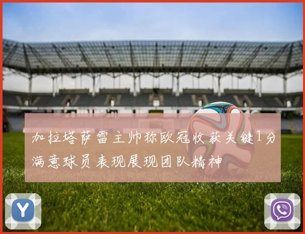 加拉塔萨雷主帅称欧冠收获关键1分满意球员表现展现团队精神