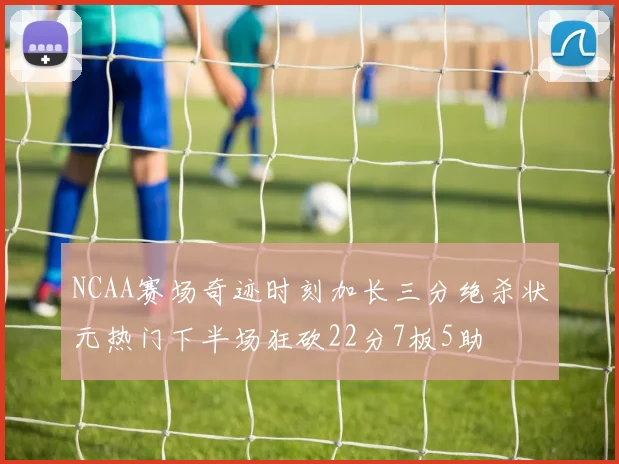 NCAA赛场奇迹时刻加长三分绝杀状元热门下半场狂砍22分7板5助