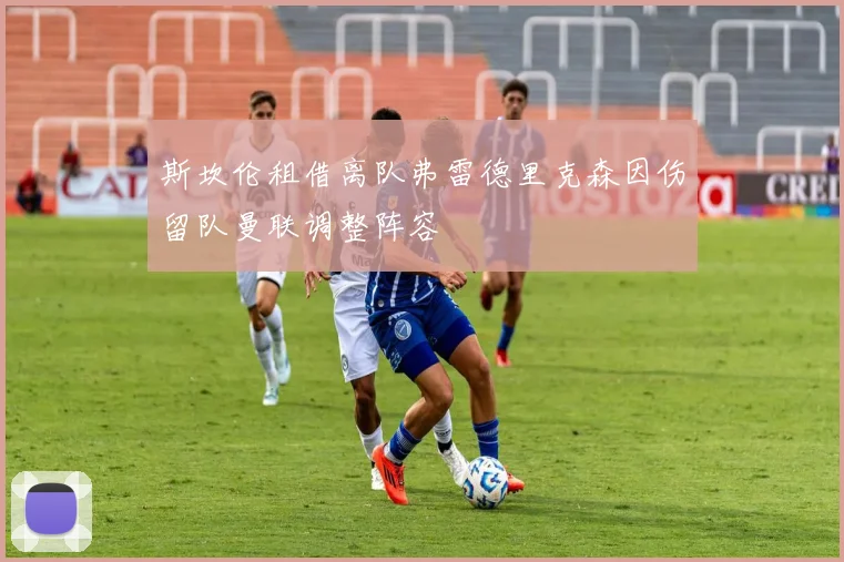 斯坎伦租借离队弗雷德里克森因伤留队曼联调整阵容