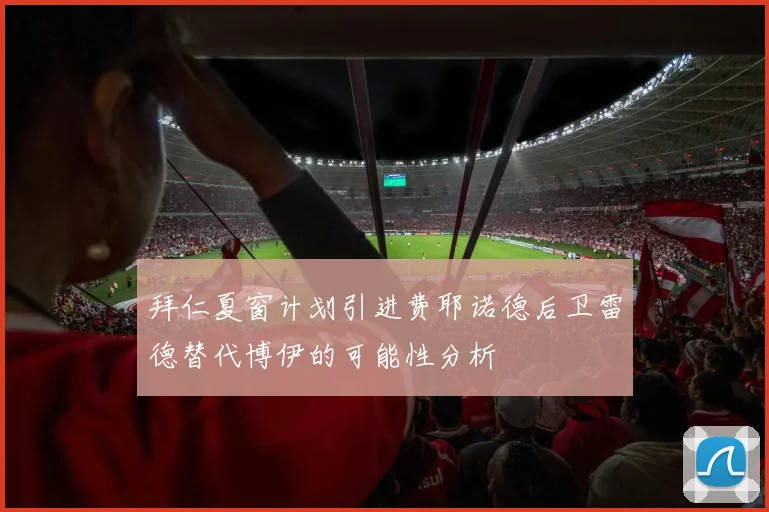 拜仁夏窗计划引进费耶诺德后卫雷德替代博伊的可能性分析