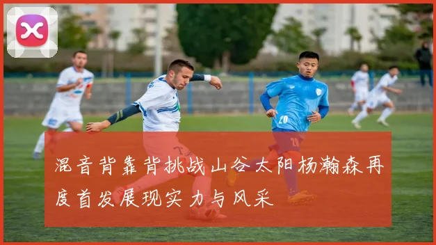 混音背靠背挑战山谷太阳杨瀚森再度首发展现实力与风采