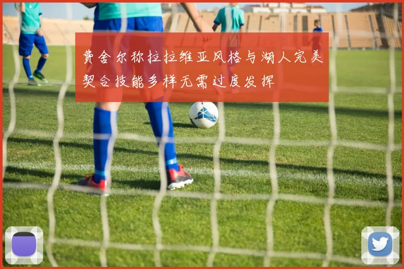 费舍尔称拉拉维亚风格与湖人完美契合技能多样无需过度发挥