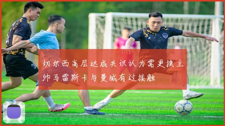 切尔西高层达成共识认为需更换主帅马雷斯卡与曼城有过接触