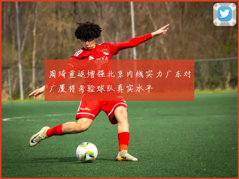 周琦重返增强北京内线实力广东对广厦将考验球队真实水平