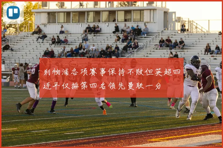 利物浦各项赛事保持不败但英超四连平仅排第四名领先曼联一分