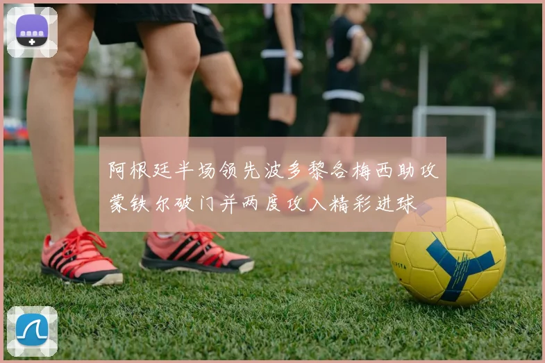 阿根廷半场领先波多黎各梅西助攻蒙铁尔破门并两度攻入精彩进球