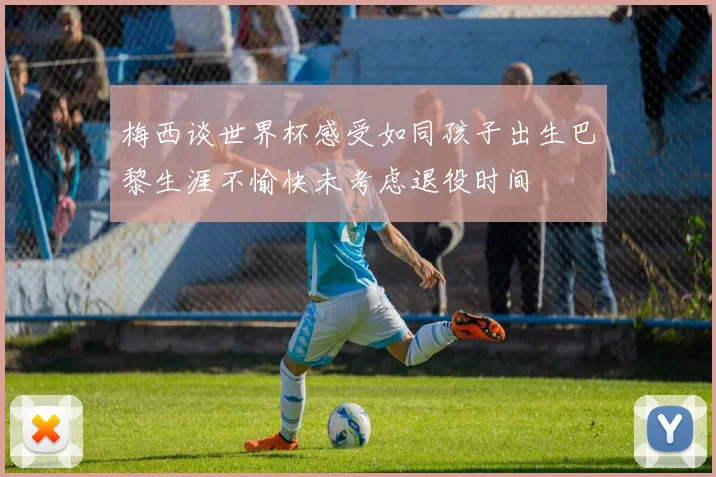 梅西谈世界杯感受如同孩子出生巴黎生涯不愉快未考虑退役时间