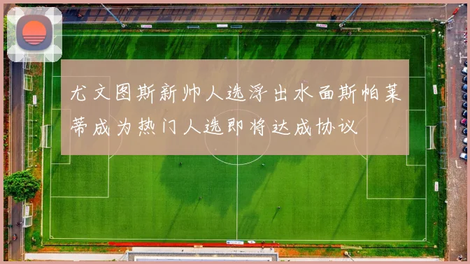 尤文图斯新帅人选浮出水面斯帕莱蒂成为热门人选即将达成协议