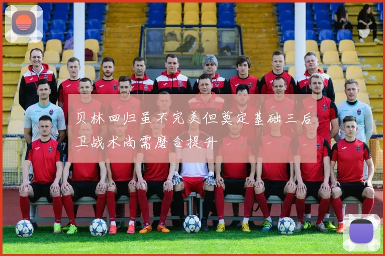 贝林回归虽不完美但奠定基础三后卫战术尚需磨合提升