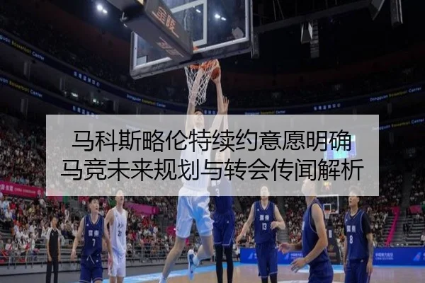 马科斯略伦特续约意愿明确 马竞未来规划与转会传闻解析